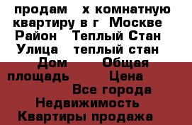 продам 3-х комнатную квартиру в г. Москве › Район ­ Теплый Стан › Улица ­ теплый стан › Дом ­ 4 › Общая площадь ­ 70 › Цена ­ 10 500 000 - Все города Недвижимость » Квартиры продажа   